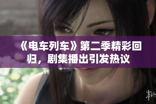 《电车列车》第二季精彩回归，剧集播出引发热议