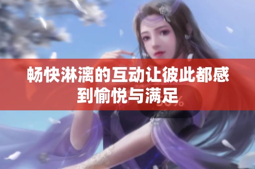 畅快淋漓的互动让彼此都感到愉悦与满足