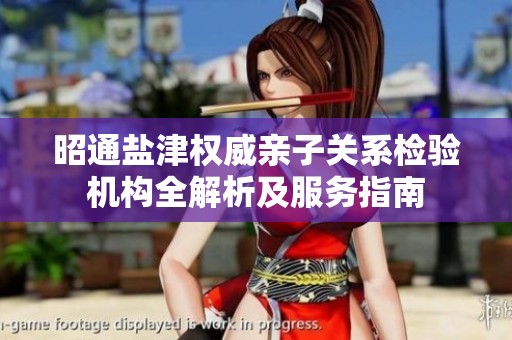 昭通盐津权威亲子关系检验机构全解析及服务指南