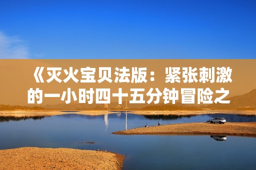 《灭火宝贝法版：紧张刺激的一小时四十五分钟冒险之旅》