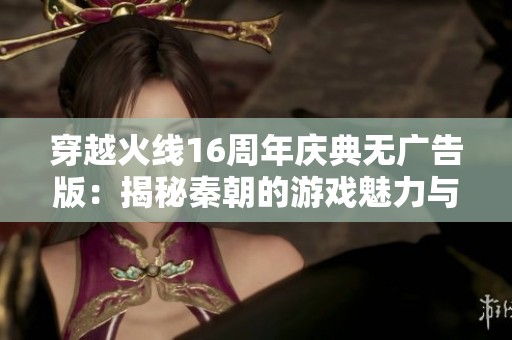 穿越火线16周年庆典无广告版：揭秘秦朝的游戏魅力与乐趣