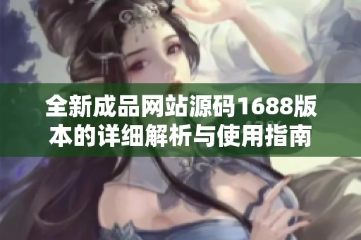 全新成品网站源码1688版本的详细解析与使用指南