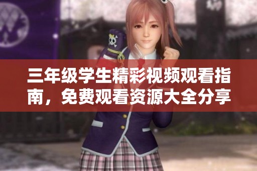 三年级学生精彩视频观看指南，免费观看资源大全分享