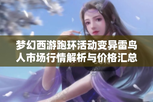 梦幻西游跑环活动变异雷鸟人市场行情解析与价格汇总
