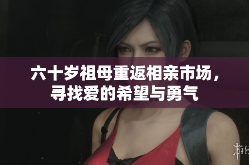 六十岁祖母重返相亲市场，寻找爱的希望与勇气