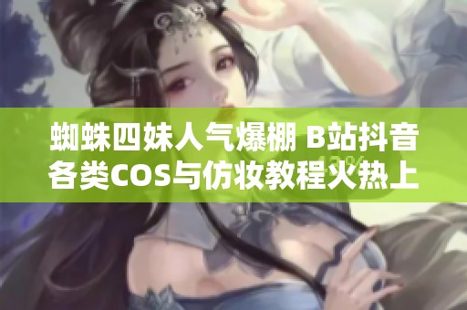 蜘蛛四妹人气爆棚 B站抖音各类COS与仿妆教程火热上线