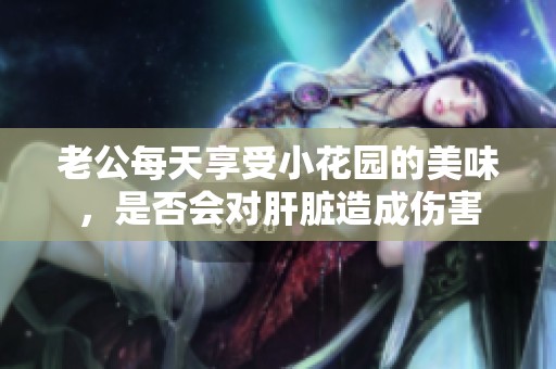 老公每天享受小花园的美味，是否会对肝脏造成伤害
