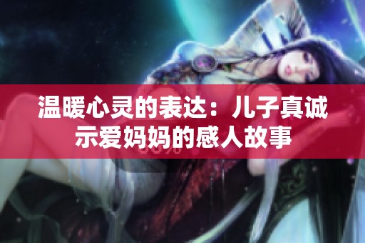 温暖心灵的表达：儿子真诚示爱妈妈的感人故事