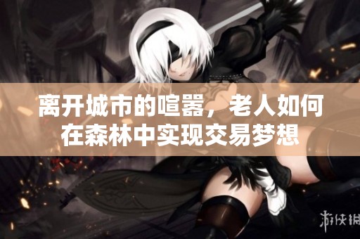离开城市的喧嚣，老人如何在森林中实现交易梦想