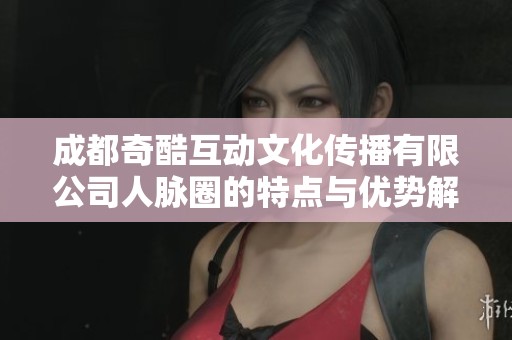 成都奇酷互动文化传播有限公司人脉圈的特点与优势解析