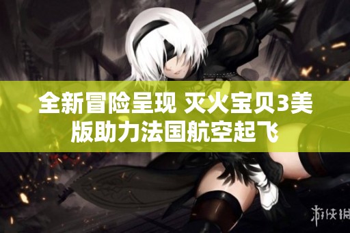 全新冒险呈现 灭火宝贝3美版助力法国航空起飞