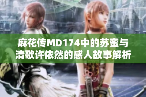 麻花传MD174中的苏蜜与清歌许依然的感人故事解析