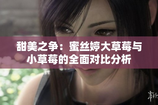 甜美之争：蜜丝婷大草莓与小草莓的全面对比分析