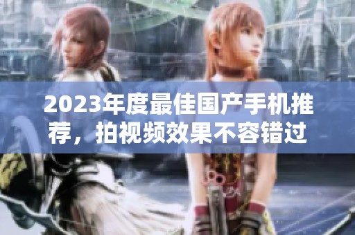 2023年度最佳国产手机推荐，拍视频效果不容错过