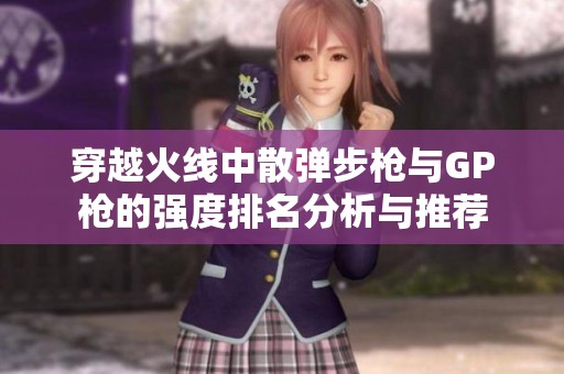 穿越火线中散弹步枪与GP枪的强度排名分析与推荐
