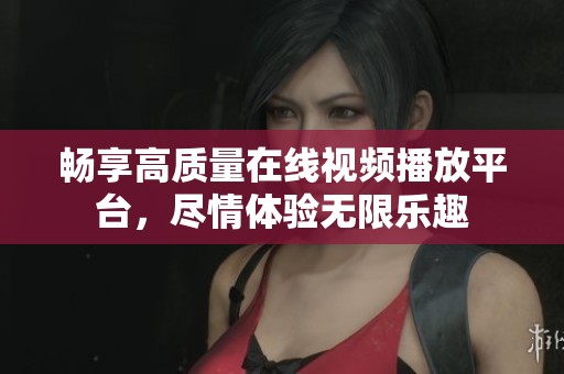 畅享高质量在线视频播放平台，尽情体验无限乐趣