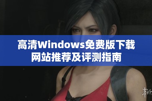 高清Windows免费版下载网站推荐及评测指南