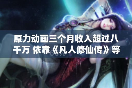 原力动画三个月收入超过八千万 依靠《凡人修仙传》等重磅项目助力