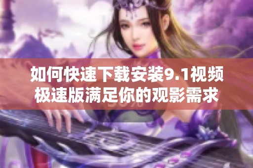 如何快速下载安装9.1视频极速版满足你的观影需求
