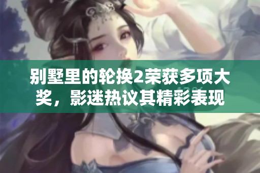 别墅里的轮换2荣获多项大奖，影迷热议其精彩表现