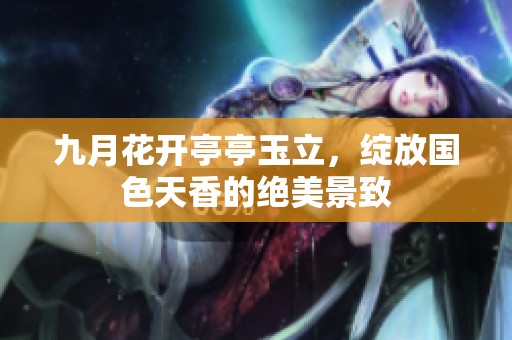 九月花开亭亭玉立，绽放国色天香的绝美景致