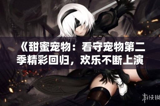 《甜蜜宠物：看守宠物第二季精彩回归，欢乐不断上演》