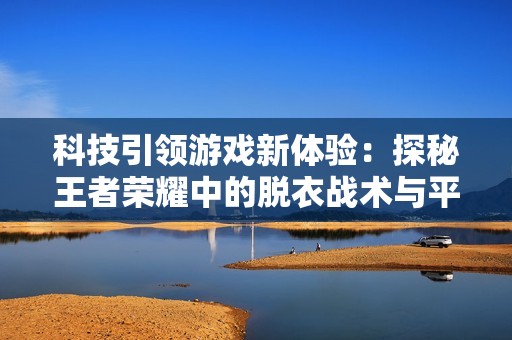 科技引领游戏新体验：探秘王者荣耀中的脱衣战术与平衡动力