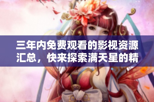 三年内免费观看的影视资源汇总，快来探索满天星的精彩内容