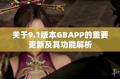 关于9.1版本GBAPP的重要更新及其功能解析