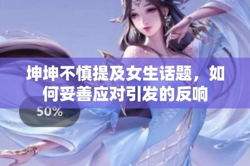 坤坤不慎提及女生话题，如何妥善应对引发的反响