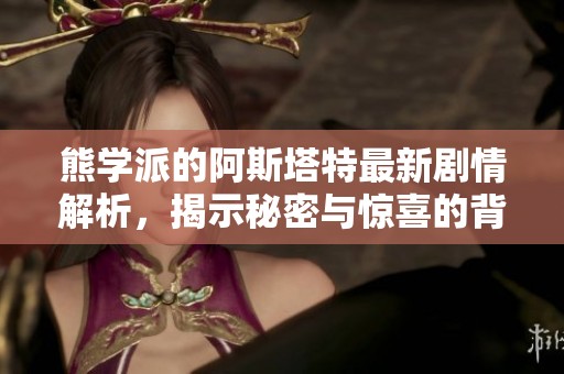 熊学派的阿斯塔特最新剧情解析，揭示秘密与惊喜的背后故事