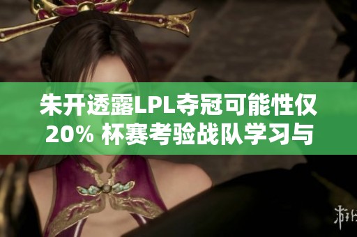 朱开透露LPL夺冠可能性仅20% 杯赛考验战队学习与适应能力
