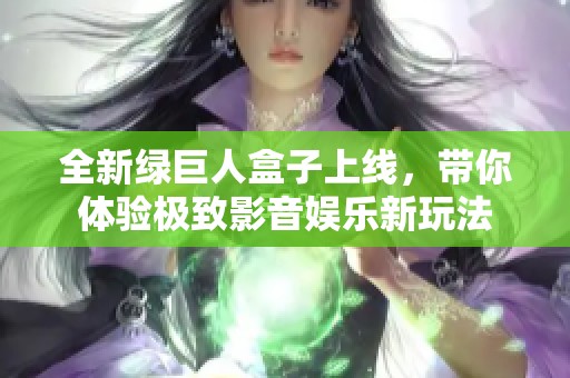 全新绿巨人盒子上线，带你体验极致影音娱乐新玩法