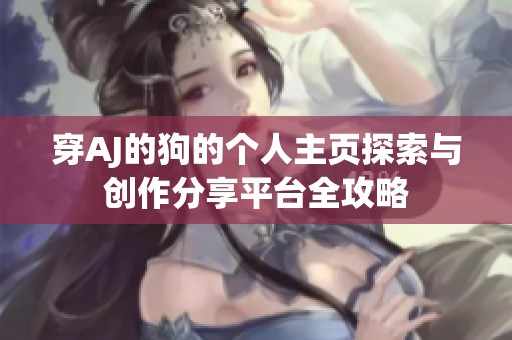 穿AJ的狗的个人主页探索与创作分享平台全攻略