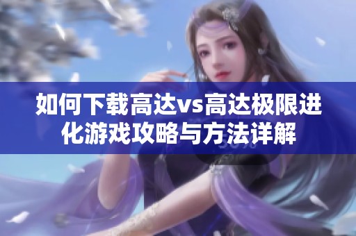 如何下载高达vs高达极限进化游戏攻略与方法详解