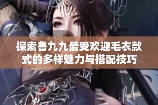 探索鲁九九最受欢迎毛衣款式的多样魅力与搭配技巧
