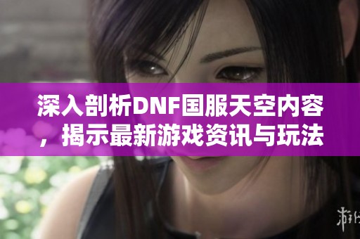深入剖析DNF国服天空内容，揭示最新游戏资讯与玩法细节