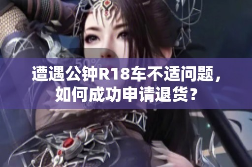 遭遇公钟R18车不适问题，如何成功申请退货？