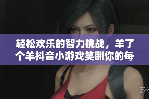 轻松欢乐的智力挑战，羊了个羊抖音小游戏笑翻你的每一天
