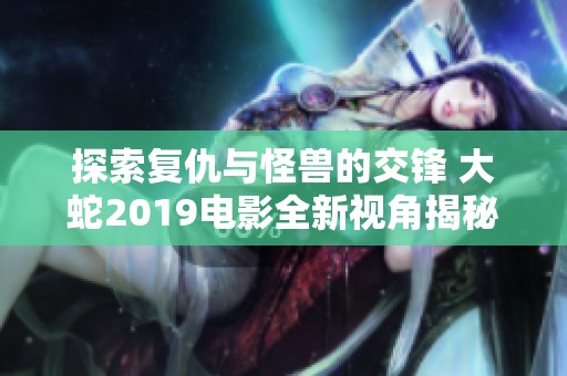 探索复仇与怪兽的交锋 大蛇2019电影全新视角揭秘