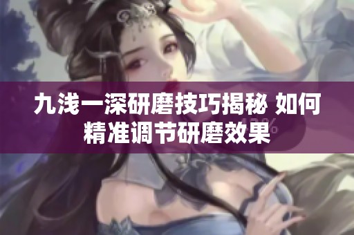 九浅一深研磨技巧揭秘 如何精准调节研磨效果