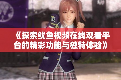 《探索鱿鱼视频在线观看平台的精彩功能与独特体验》