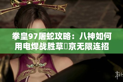 拳皇97屠蛇攻略：八神如何用电焊战胜草薙京无限连招技巧解析