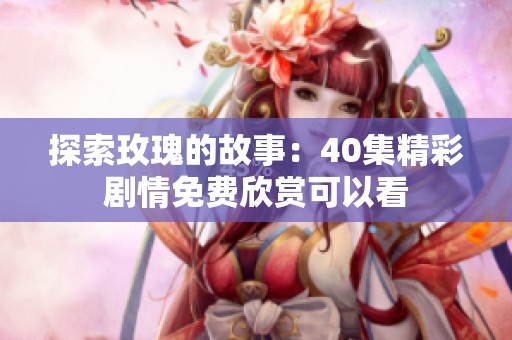 探索玫瑰的故事：40集精彩剧情免费欣赏可以看
