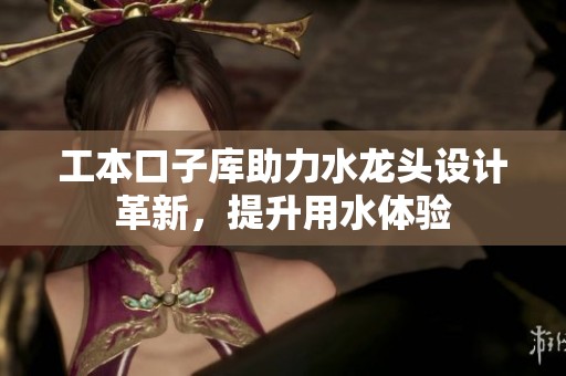 工本口子库助力水龙头设计革新，提升用水体验