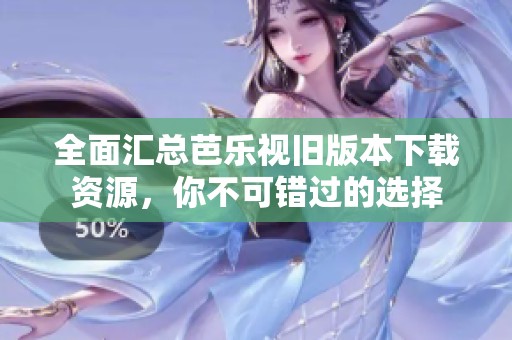 全面汇总芭乐视旧版本下载资源，你不可错过的选择