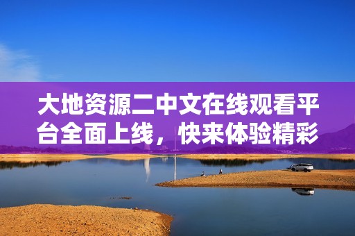 大地资源二中文在线观看平台全面上线，快来体验精彩内容