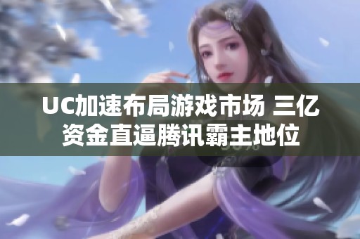 UC加速布局游戏市场 三亿资金直逼腾讯霸主地位