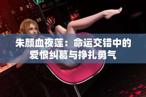 朱颜血夜莲：命运交错中的爱恨纠葛与挣扎勇气