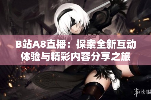 B站A8直播：探索全新互动体验与精彩内容分享之旅